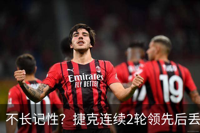 不长记性？捷克连续2轮领先后丢分 80分钟后龟缩送大礼