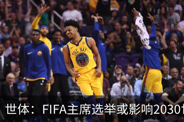 世体：FIFA主席选举或影响2030世界杯决赛举办地