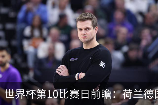世界杯第10比赛日前瞻：荷兰德国均“大考”，中国主裁亮相世界杯