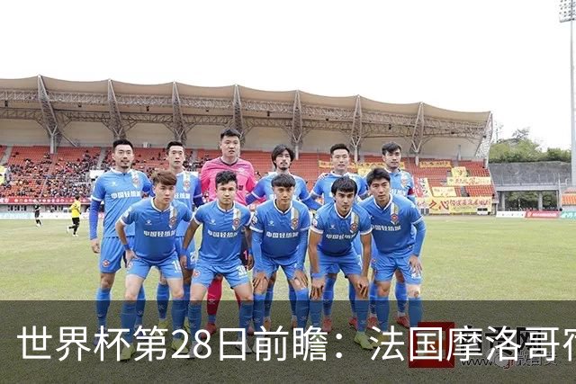 世界杯第28日前瞻：法国摩洛哥宿命重逢 姆巴佩剑指新高度