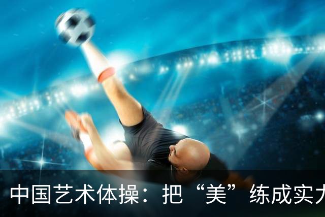 中国艺术体操：把“美”练成实力