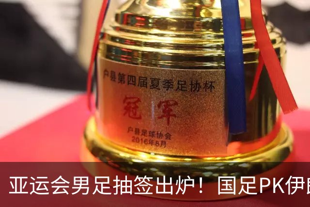 亚运会男足抽签出炉！国足PK伊朗朝鲜，日本上上签，韩国冲4连冠