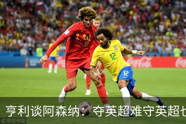 亨利谈阿森纳：夺英超难守英超也难；闯入欧冠决赛已经值得肯定