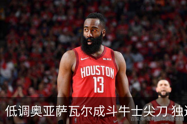 低调奥亚萨瓦尔成斗牛士尖刀 独进4球近四届最强表现