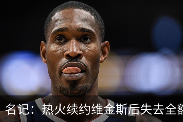 名记：热火续约维金斯后失去全额中产特例 或尝试交易约维奇