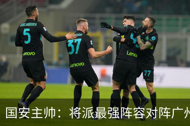 国安主帅：将派最强阵容对阵广州豹 带着胜利回北京