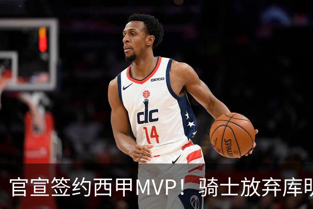 官宣签约西甲MVP！骑士放弃库明加，只愿给底薪！