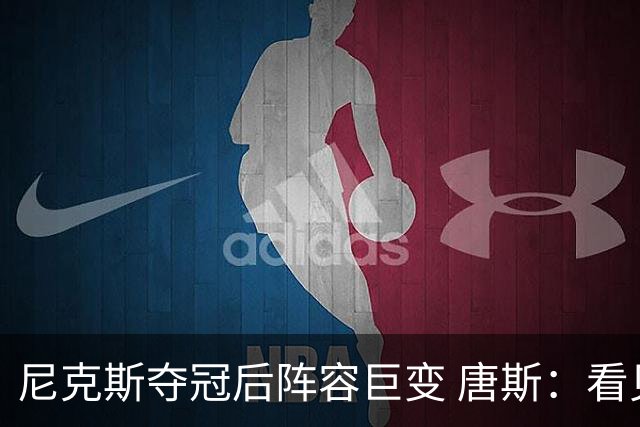 尼克斯夺冠后阵容巨变 唐斯：看见罗宾逊穿绿军球衣肯定笑场