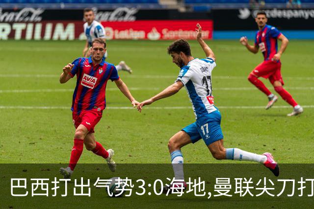 巴西打出气势3:0海地,曼联尖刀打出双响炮,三代传奇聚首观战！