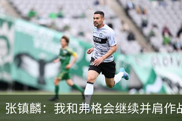 张镇麟：我和弗格会继续并肩作战 一起去冲击更多的总冠军