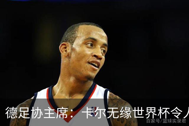 德足协主席：卡尔无缘世界杯令人感伤，送别时有人流下了眼泪