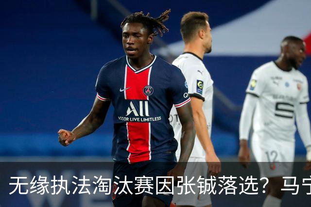 无缘执法淘汰赛因张铖落选？马宁否认：我特别清楚他的表现怎么样