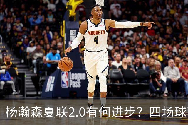 杨瀚森夏联2.0有何进步？四场球亮点与隐忧同在