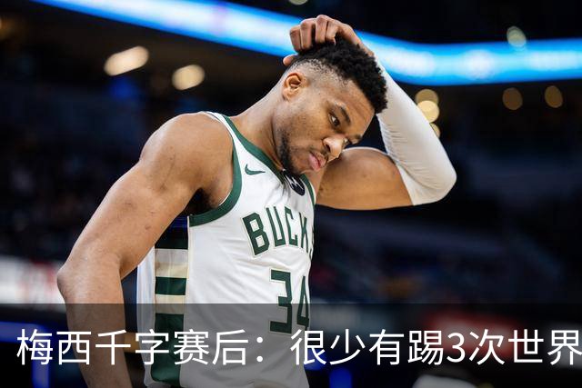 梅西千字赛后：很少有踢3次世界杯决赛，去年我决定参赛准备一年