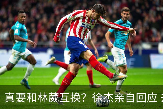 真要和林葳互换？徐杰亲自回应 去同曦比留在广东好