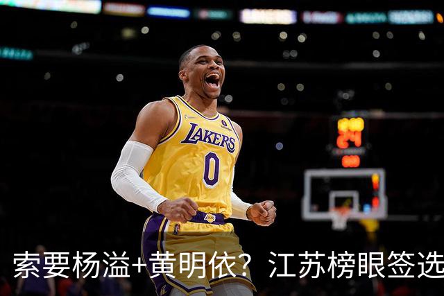 索要杨溢+黄明依？江苏榜眼签选择曹芷豪，或“1换多”交易广东队