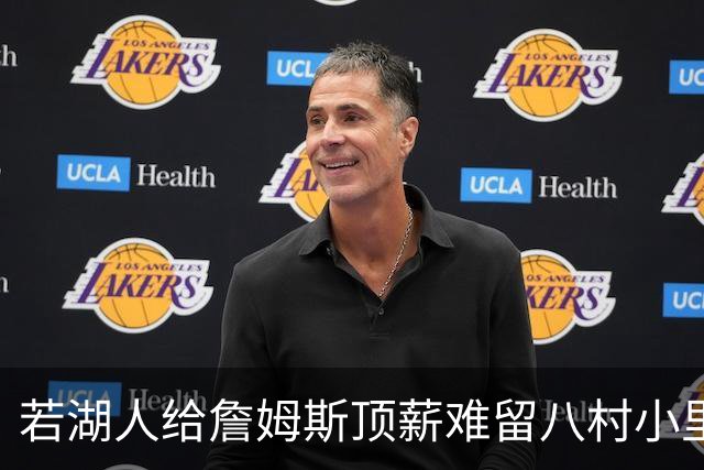 若湖人给詹姆斯顶薪难留八村小里 老詹接受降薪湖人才有补强空间