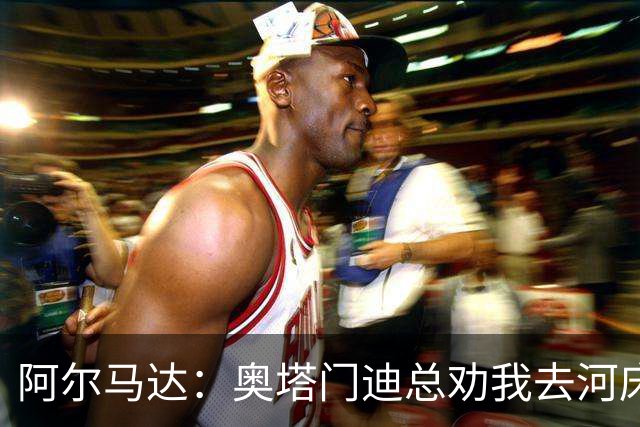 阿尔马达：奥塔门迪总劝我去河床