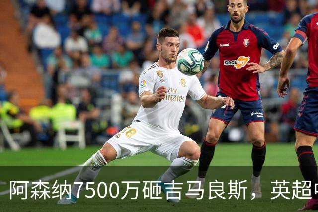 阿森纳7500万砸吉马良斯，英超中场彻底乱套？你发现没有，这个夏窗的英超，阿森纳玩得有点大