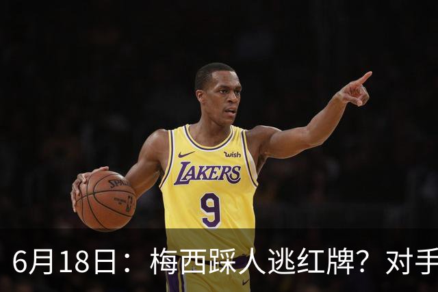 6月18日：梅西踩人逃红牌？对手主帅一句话令人闭嘴，他让比赛变得太轻松